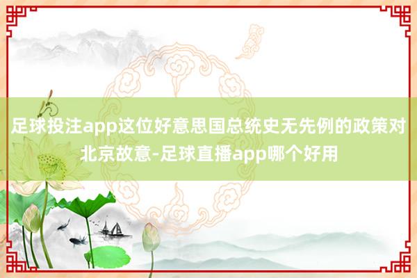 足球投注app这位好意思国总统史无先例的政策对北京故意-足球直播app哪个好用