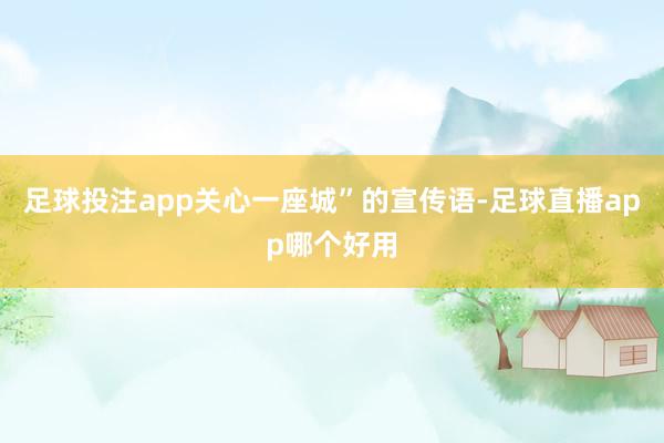 足球投注app关心一座城”的宣传语-足球直播app哪个好用