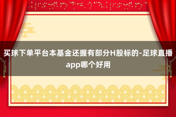 买球下单平台本基金还握有部分H股标的-足球直播app哪个好用