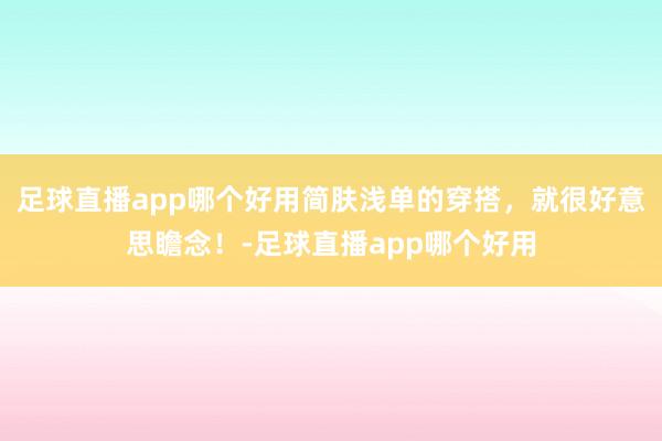 足球直播app哪个好用简肤浅单的穿搭，就很好意思瞻念！-足球直播app哪个好用