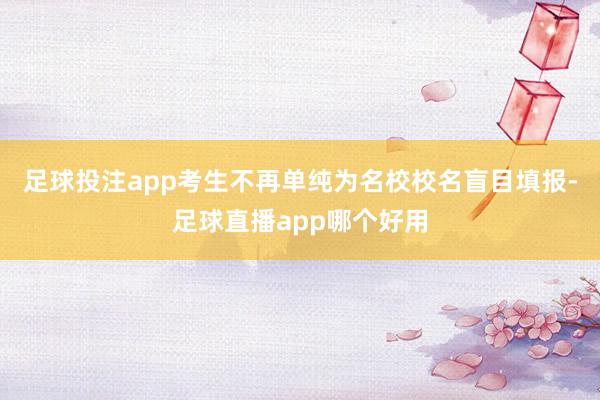 足球投注app考生不再单纯为名校校名盲目填报-足球直播app哪个好用