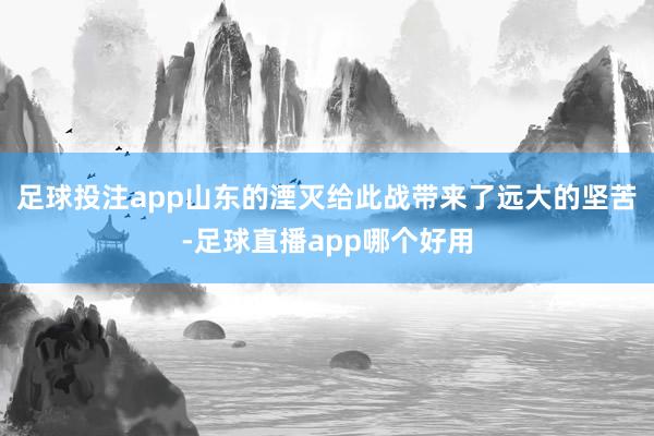 足球投注app山东的湮灭给此战带来了远大的坚苦-足球直播app哪个好用