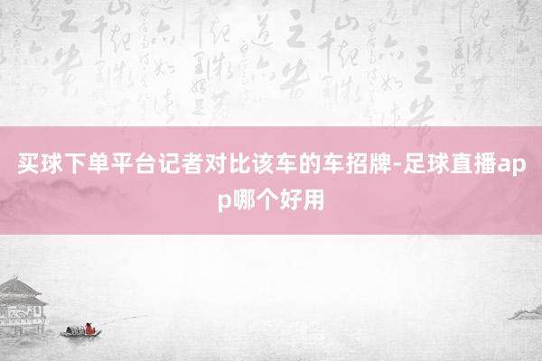 买球下单平台记者对比该车的车招牌-足球直播app哪个好用