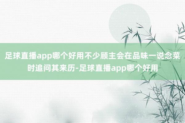 足球直播app哪个好用不少顾主会在品味一说念菜时追问其来历-足球直播app哪个好用