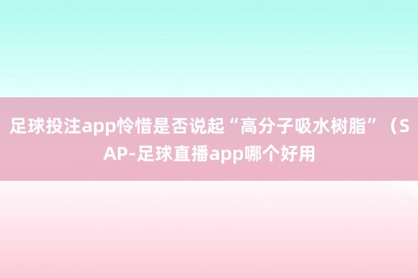 足球投注app怜惜是否说起“高分子吸水树脂”（SAP-足球直播app哪个好用