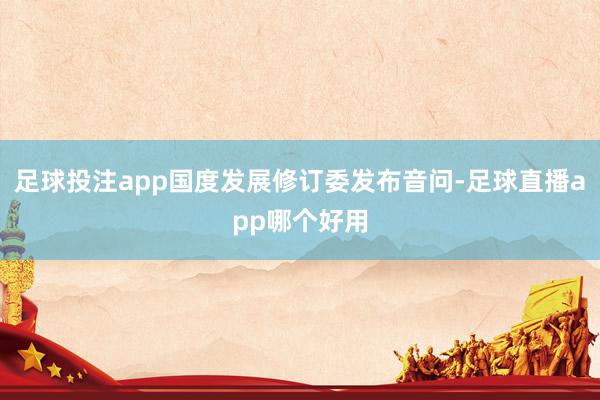 足球投注app国度发展修订委发布音问-足球直播app哪个好用