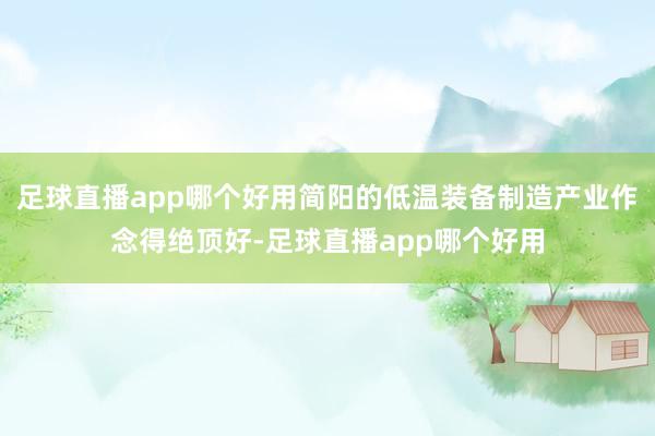 足球直播app哪个好用简阳的低温装备制造产业作念得绝顶好-足球直播app哪个好用