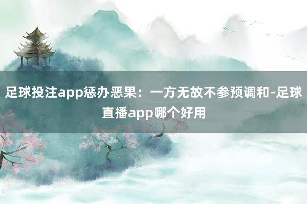 足球投注app惩办恶果：一方无故不参预调和-足球直播app哪个好用