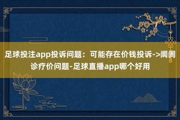 足球投注app投诉问题：可能存在价钱投诉->阛阓诊疗价问题-足球直播app哪个好用
