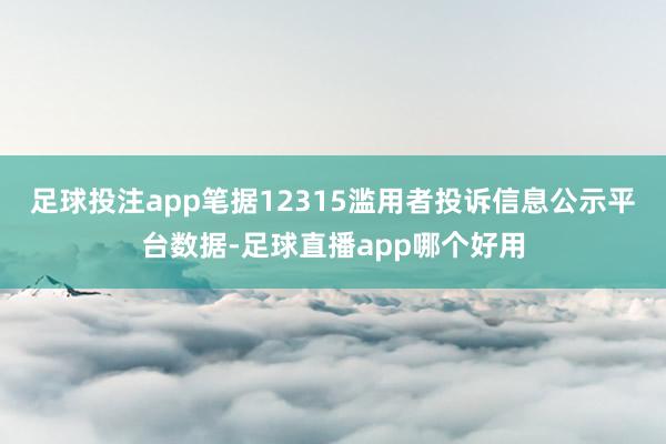 足球投注app笔据12315滥用者投诉信息公示平台数据-足球直播app哪个好用