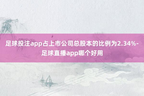 足球投注app占上市公司总股本的比例为2.34%-足球直播app哪个好用