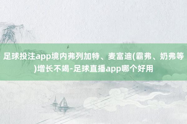 足球投注app境内弗列加特、麦富迪(霸弗、奶弗等)增长不竭-足球直播app哪个好用