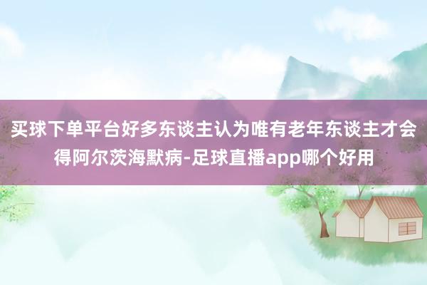 买球下单平台好多东谈主认为唯有老年东谈主才会得阿尔茨海默病-足球直播app哪个好用