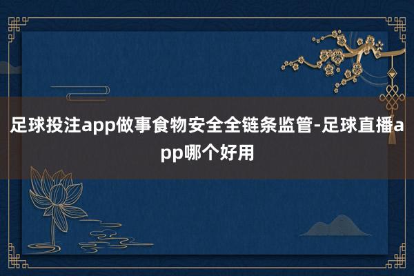 足球投注app做事食物安全全链条监管-足球直播app哪个好用