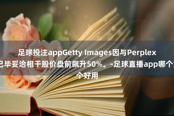 足球投注appGetty Images因与Perplexity已毕妥洽相干股价盘前飙升50%。-足球直播app哪个好用