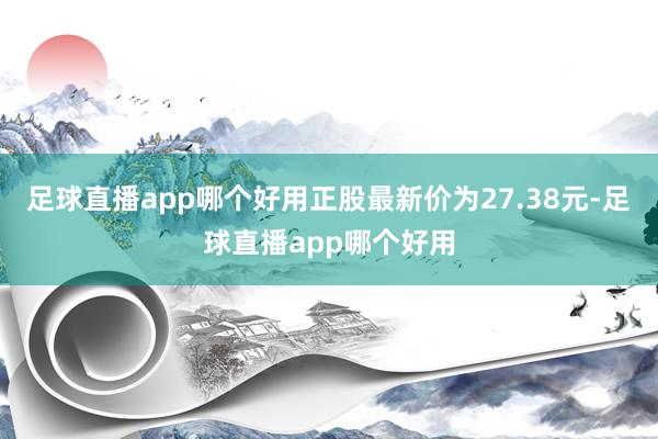 足球直播app哪个好用正股最新价为27.38元-足球直播app哪个好用