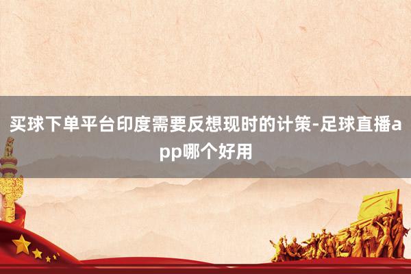 买球下单平台印度需要反想现时的计策-足球直播app哪个好用