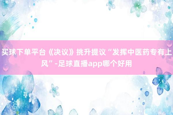 买球下单平台《决议》挑升提议“发挥中医药专有上风”-足球直播app哪个好用