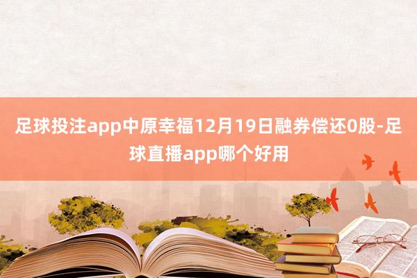 足球投注app中原幸福12月19日融券偿还0股-足球直播app哪个好用