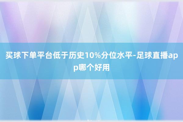 买球下单平台低于历史10%分位水平-足球直播app哪个好用
