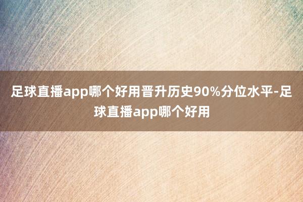 足球直播app哪个好用晋升历史90%分位水平-足球直播app哪个好用