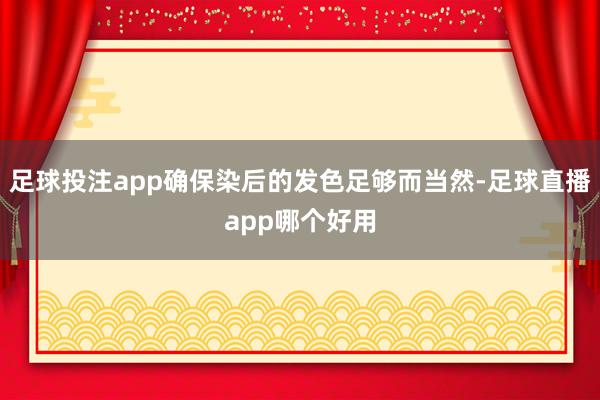 足球投注app确保染后的发色足够而当然-足球直播app哪个好用