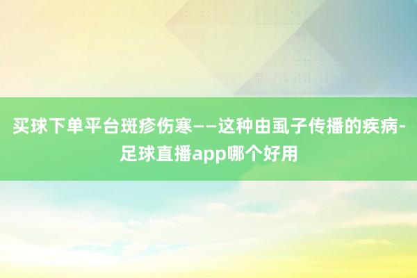 买球下单平台斑疹伤寒——这种由虱子传播的疾病-足球直播app哪个好用