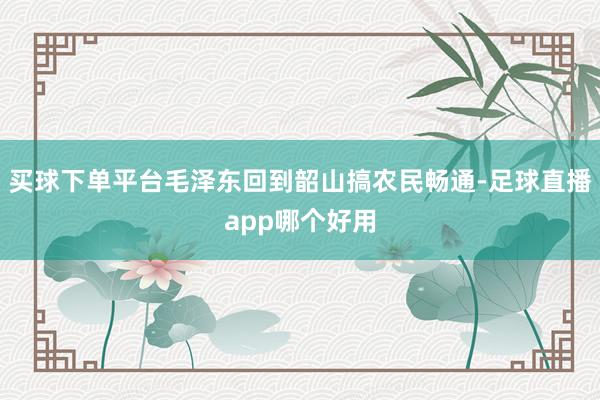 买球下单平台毛泽东回到韶山搞农民畅通-足球直播app哪个好用