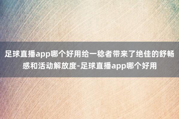 足球直播app哪个好用给一稔者带来了绝佳的舒畅感和活动解放度-足球直播app哪个好用
