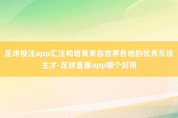 足球投注app汇注和培育来自世界各地的优秀东谈主才-足球直播app哪个好用