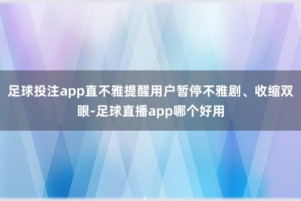 足球投注app直不雅提醒用户暂停不雅剧、收缩双眼-足球直播app哪个好用