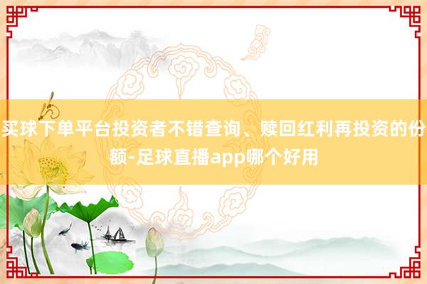 买球下单平台投资者不错查询、赎回红利再投资的份额-足球直播app哪个好用