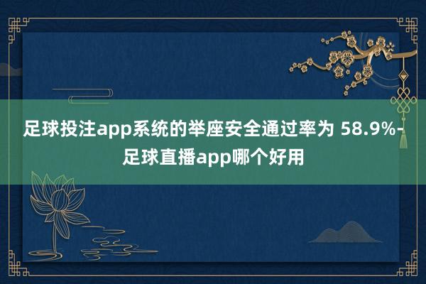 足球投注app系统的举座安全通过率为 58.9%-足球直播app哪个好用
