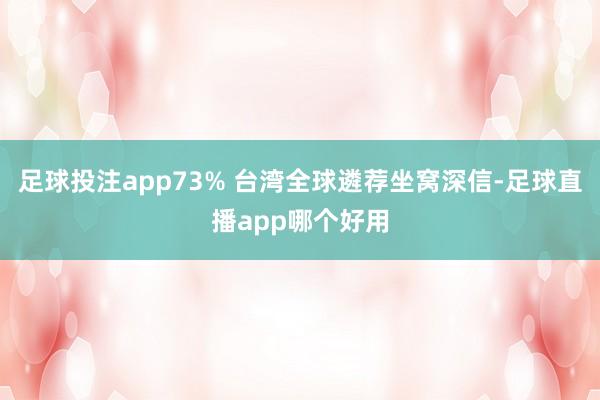 足球投注app73% 台湾全球遴荐坐窝深信-足球直播app哪个好用